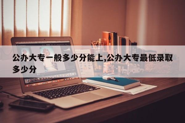公办大专一般多少分能上,公办大专最低录取多少分