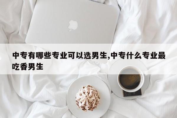 中专有哪些专业可以选男生,中专什么专业最吃香男生