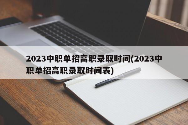 2023中职单招高职录取时间(2023中职单招高职录取时间表)