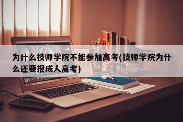 为什么技师学院不能参加高考(技师学院为什么还要报成人高考)