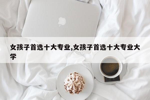 女孩子首选十大专业,女孩子首选十大专业大学