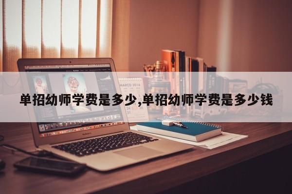单招幼师学费是多少,单招幼师学费是多少钱
