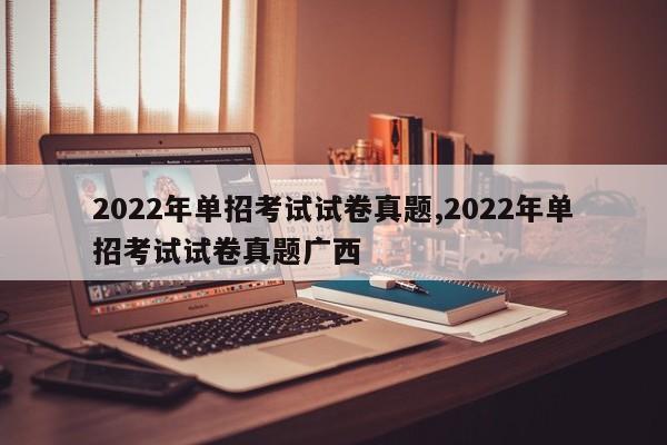 2022年单招考试试卷真题,2022年单招考试试卷真题广西