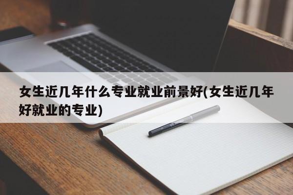 女生近几年什么专业就业前景好(女生近几年好就业的专业) 第1张
