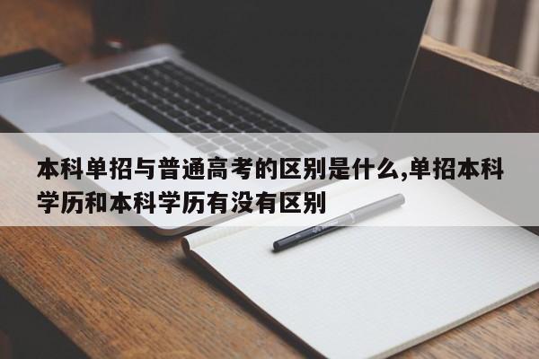 本科单招与普通高考的区别是什么,单招本科学历和本科学历有没有区别