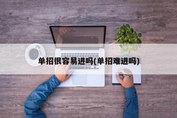 单招很容易进吗(单招难进吗)