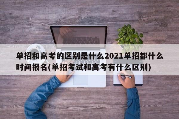 单招和高考的区别是什么2021单招都什么时间报名(单招考试和高考有什么区别)