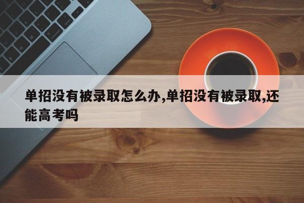 单招没有被录取怎么办,单招没有被录取,还能高考吗