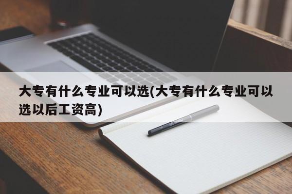 大专有什么专业可以选(大专有什么专业可以选以后工资高)
