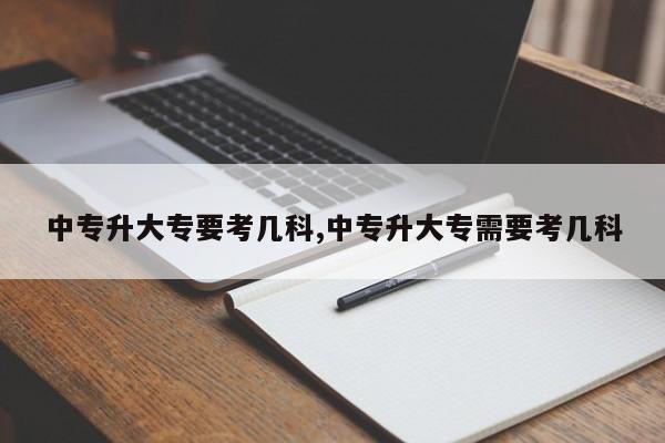 中专升大专要考几科,中专升大专需要考几科