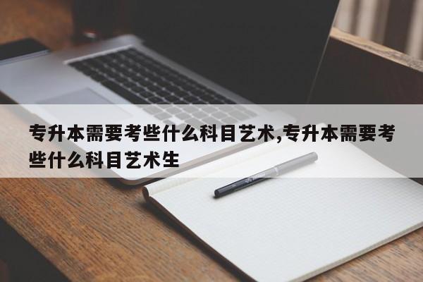 专升本需要考些什么科目艺术,专升本需要考些什么科目艺术生 第1张