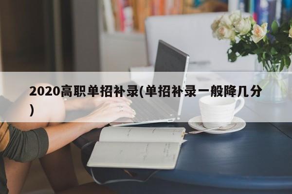 2020高职单招补录(单招补录一般降几分)