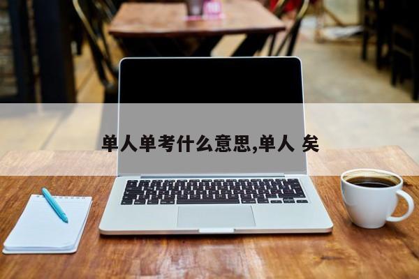 单人单考什么意思,单人 矣