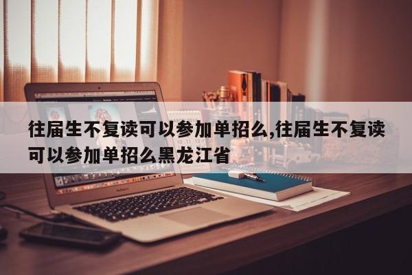往届生不复读可以参加单招么,往届生不复读可以参加单招么黑龙江省
