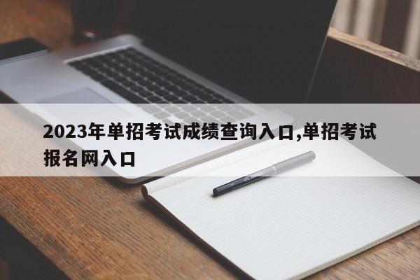 2023年单招考试成绩查询入口,单招考试报名网入口