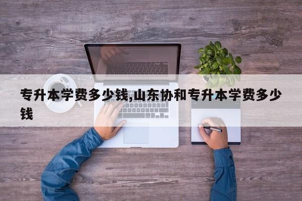 专升本学费多少钱,山东协和专升本学费多少钱