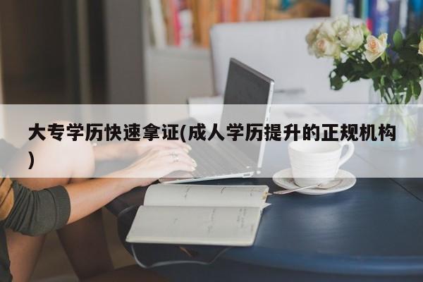 大专学历快速拿证(成人学历提升的正规机构)