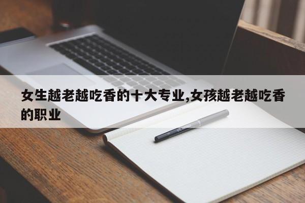 女生越老越吃香的十大专业,女孩越老越吃香的职业