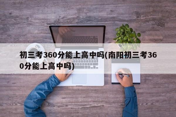 初三考360分能上高中吗(南阳初三考360分能上高中吗)