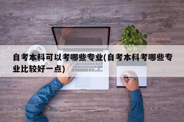 自考本科可以考哪些专业(自考本科考哪些专业比较好一点)