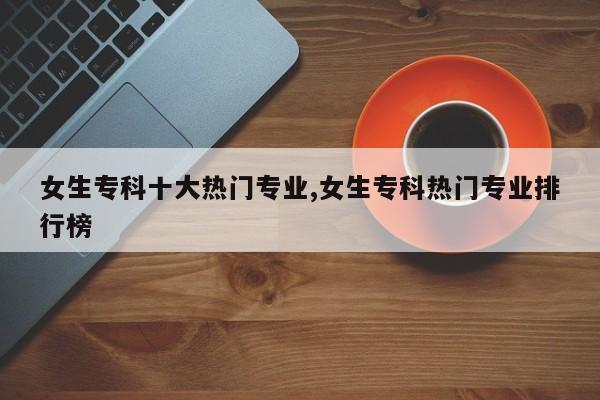 女生专科十大热门专业,女生专科热门专业排行榜