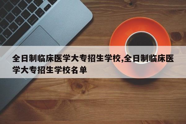 全日制临床医学大专招生学校,全日制临床医学大专招生学校名单