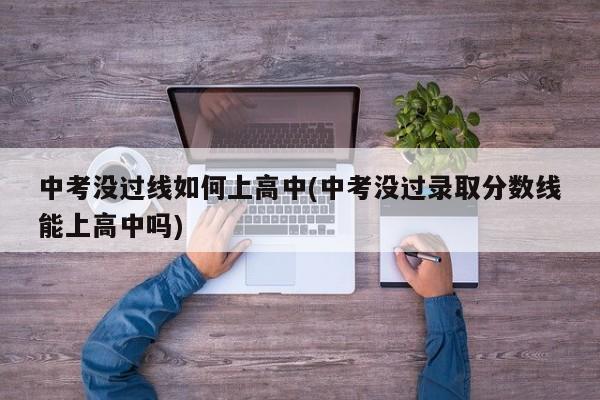 中考没过线如何上高中(中考没过录取分数线能上高中吗)