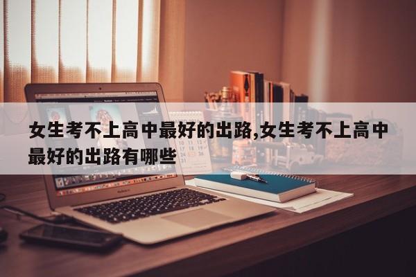 女生考不上高中最好的出路,女生考不上高中最好的出路有哪些