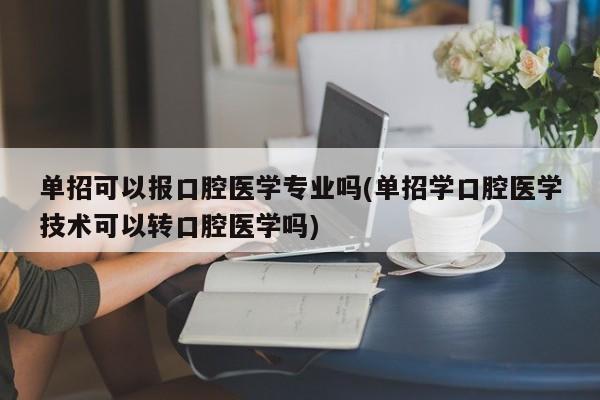 单招可以报口腔医学专业吗(单招学口腔医学技术可以转口腔医学吗)