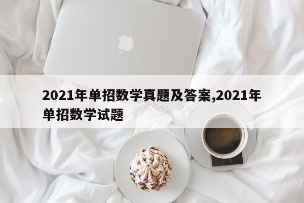 2021年单招数学真题及答案,2021年单招数学试题