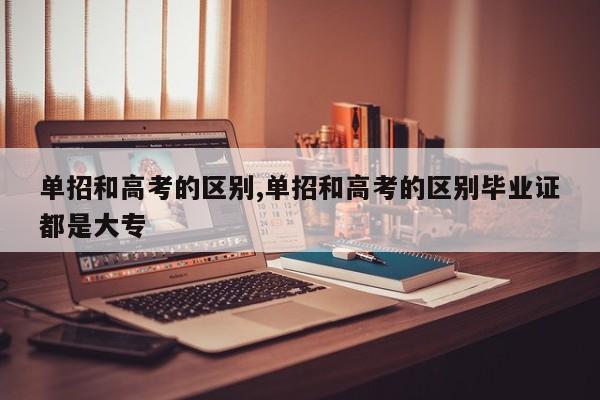 单招和高考的区别,单招和高考的区别毕业证都是大专
