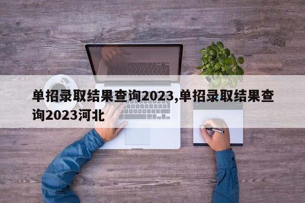 单招录取结果查询2023,单招录取结果查询2023河北