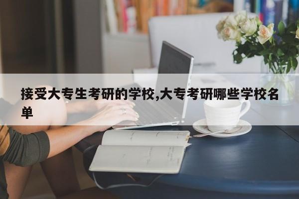 接受大专生考研的学校,大专考研哪些学校名单 第1张