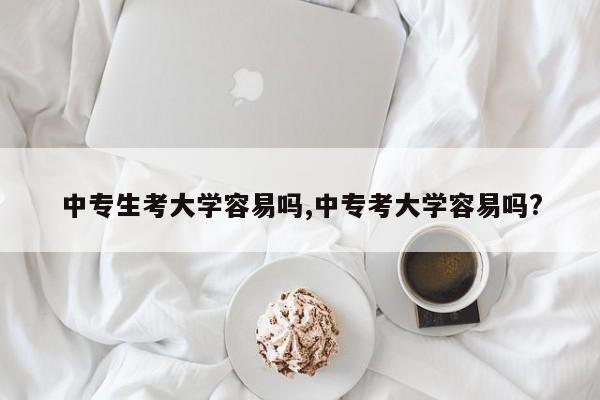 中专生考大学容易吗,中专考大学容易吗? 第1张