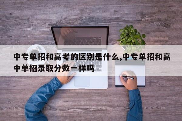 中专单招和高考的区别是什么,中专单招和高中单招录取分数一样吗