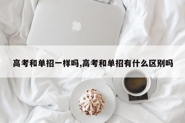 高考和单招一样吗,高考和单招有什么区别吗