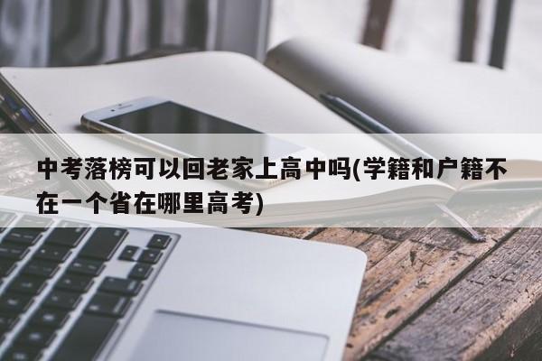 中考落榜可以回老家上高中吗(学籍和户籍不在一个省在哪里高考)