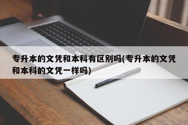 专升本的文凭和本科有区别吗(专升本的文凭和本科的文凭一样吗)