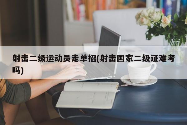 射击二级运动员走单招(射击国家二级证难考吗)