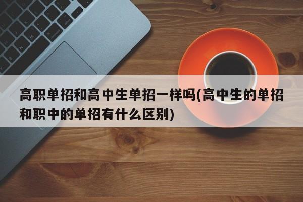 高职单招和高中生单招一样吗(高中生的单招和职中的单招有什么区别)
