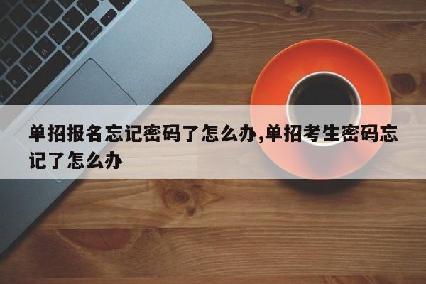 单招报名忘记密码了怎么办,单招考生密码忘记了怎么办