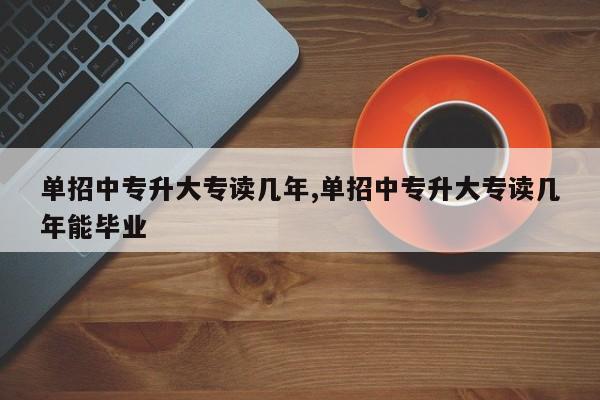 单招中专升大专读几年,单招中专升大专读几年能毕业