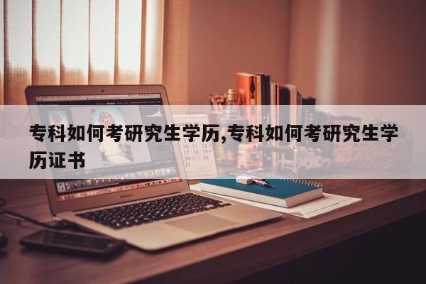 专科如何考研究生学历,专科如何考研究生学历证书