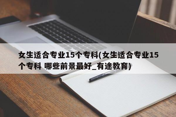 女生适合专业15个专科(女生适合专业15个专科 哪些前景最好_有途教育)