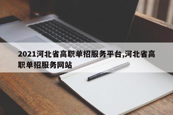 2021河北省高职单招服务平台,河北省高职单招服务网站