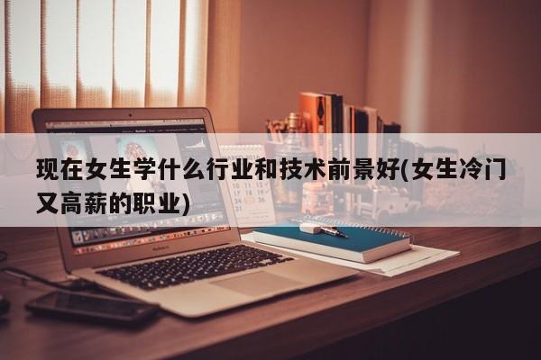 现在女生学什么行业和技术前景好(女生冷门又高薪的职业)