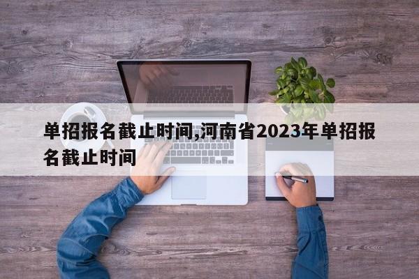 单招报名截止时间,河南省2023年单招报名截止时间