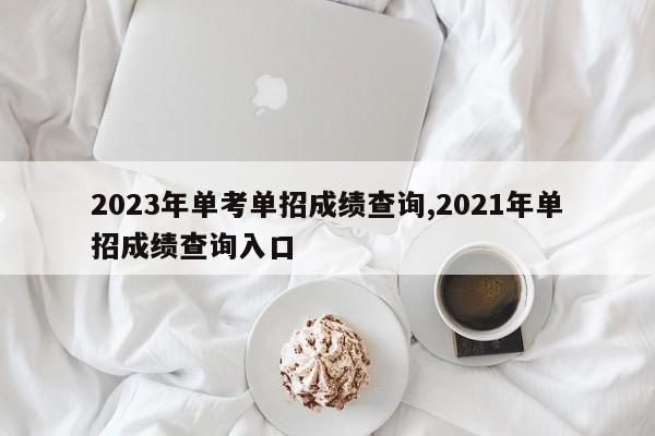 2023年单考单招成绩查询,2021年单招成绩查询入口
