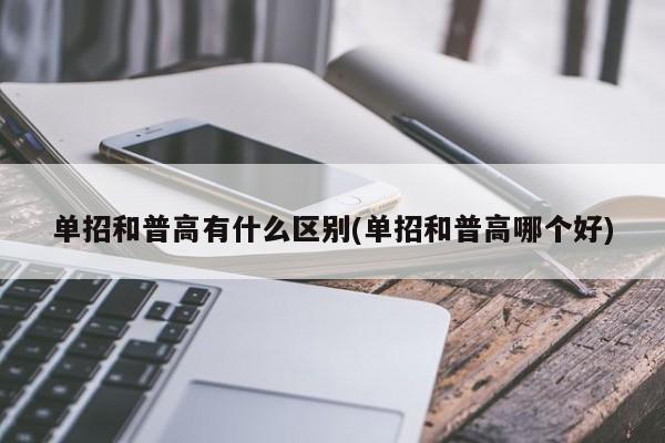 单招和普高有什么区别(单招和普高哪个好)