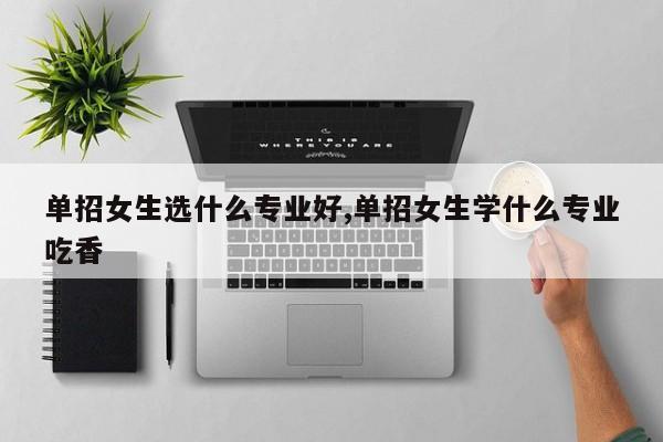 单招女生选什么专业好,单招女生学什么专业吃香